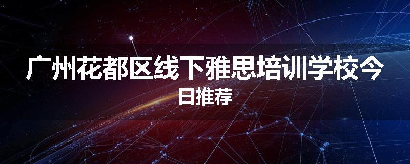 广州花都区线下雅思培训学校今日推荐
