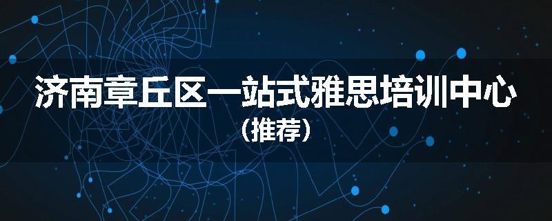 济南章丘区一站式雅思培训中心（推荐）