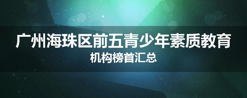 广州海珠区前五青少年素质教育机构榜首汇总