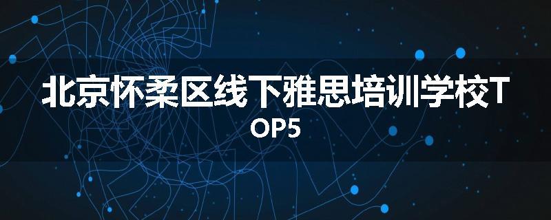 北京怀柔区线下雅思培训学校TOP5