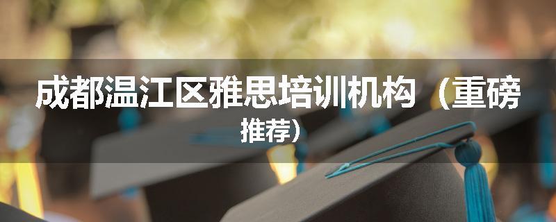 成都温江区雅思培训机构（重磅推荐）