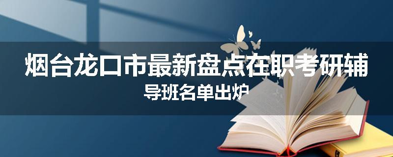 烟台龙口市最新盘点在职考研辅导班名单出炉