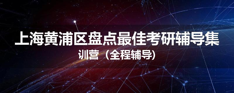 上海黄浦区盘点最佳考研辅导集训营（全程辅导)