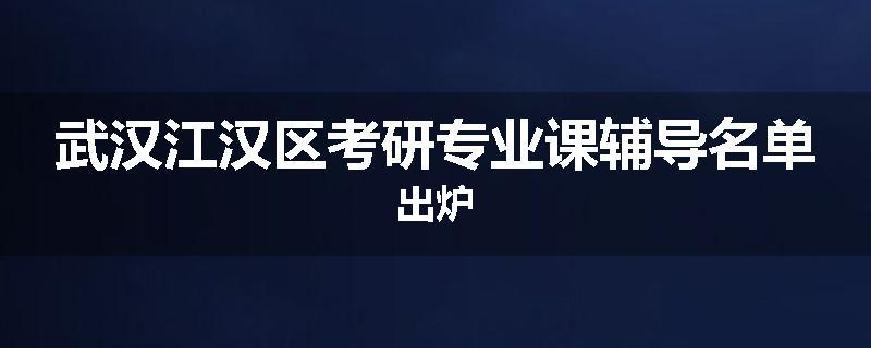 武汉江汉区考研专业课辅导名单出炉