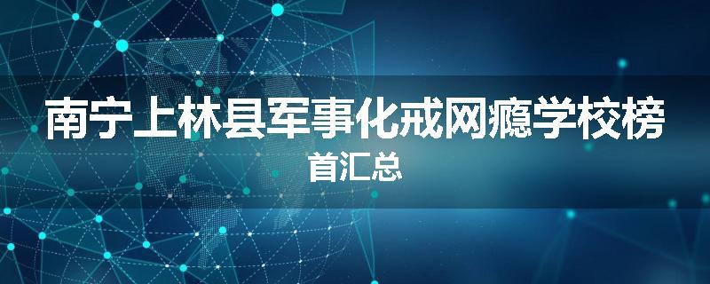 南宁上林县军事化戒网瘾学校榜首汇总