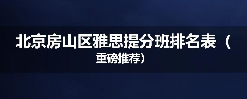 北京房山区雅思提分班排名表（重磅推荐）