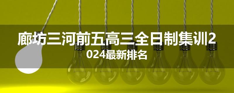 廊坊三河前五高三全日制集训2024最新排名