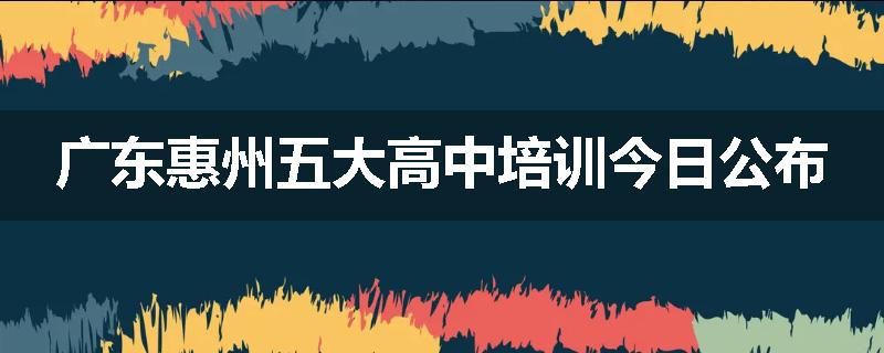 广东惠州五大高中培训今日公布