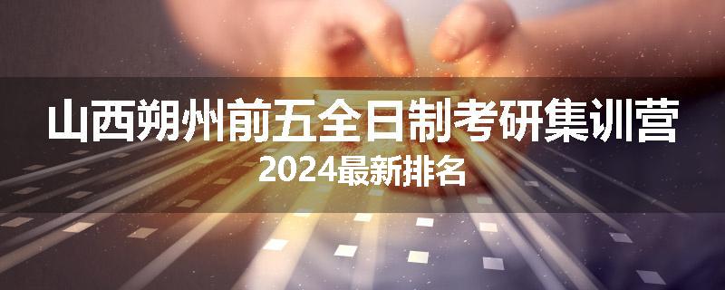 山西朔州前五全日制考研集训营2024最新排名