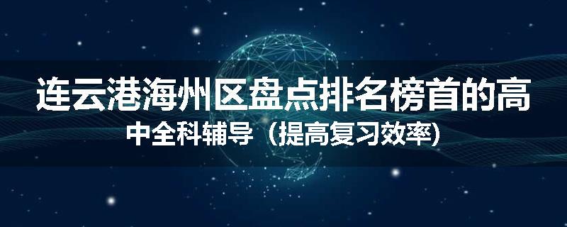 连云港海州区盘点排名榜首的高中全科辅导（提高复习效率)