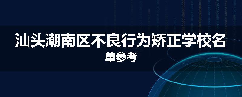 汕头潮南区不良行为矫正学校名单参考