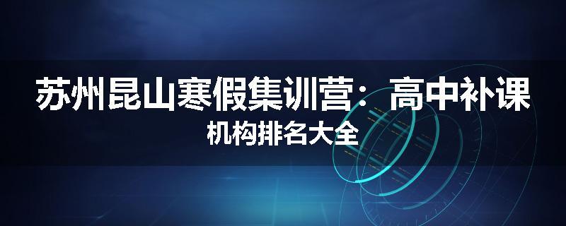 苏州昆山寒假集训营：高中补课机构排名大全