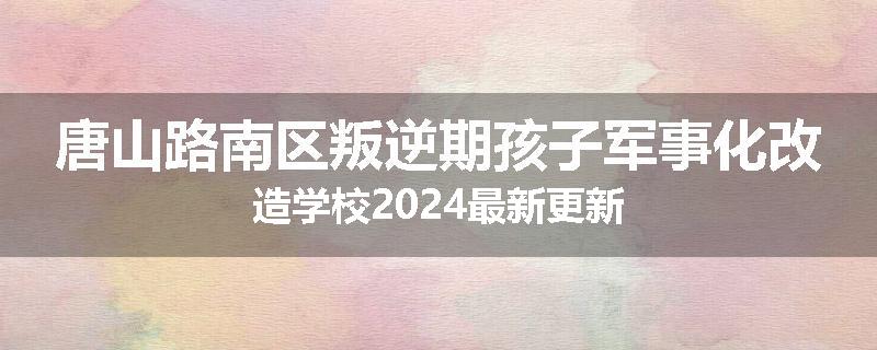 唐山路南区叛逆期孩子军事化改造学校2024最新更新