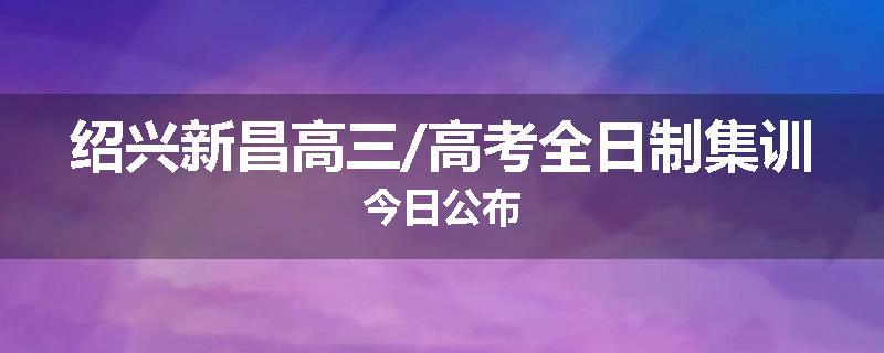 绍兴新昌高三/高考全日制集训今日公布