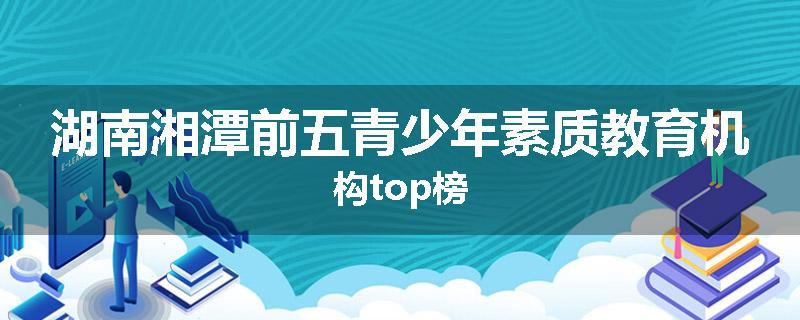 湖南湘潭前五青少年素质教育机构top榜