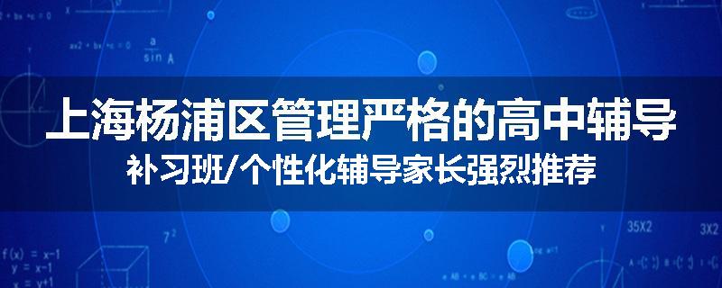 上海杨浦区管理严格的高中辅导补习班/个性化辅导家长强烈推荐