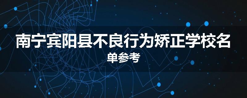 南宁宾阳县不良行为矫正学校名单参考
