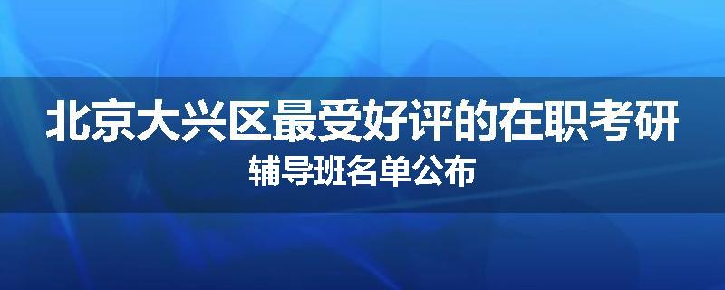 北京大兴区最受好评的在职考研辅导班名单公布