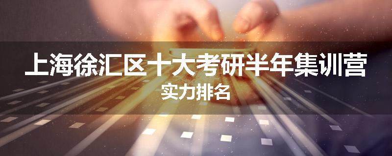 上海徐汇区十大考研半年集训营实力排名