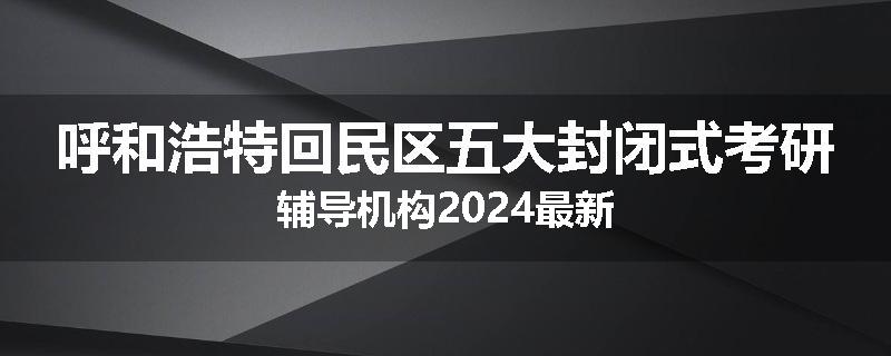 呼和浩特回民区五大封闭式考研辅导机构2024最新