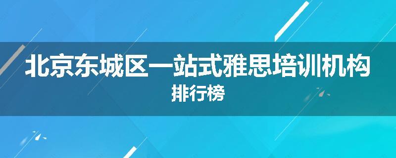 北京东城区一站式雅思培训机构排行榜