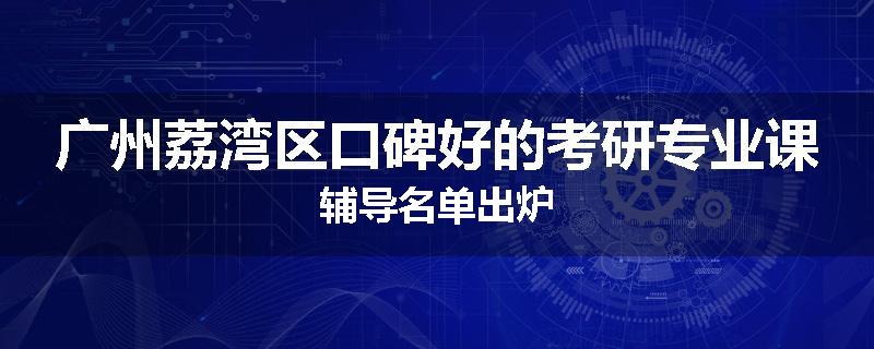广州荔湾区口碑好的考研专业课辅导名单出炉