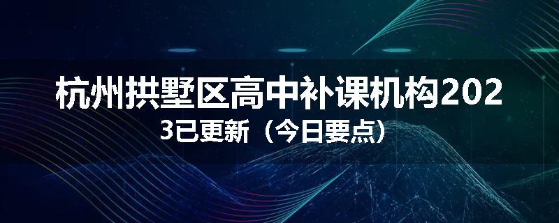 杭州拱墅区高中补课机构2023已更新（今日要点）