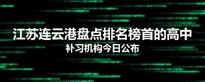 江苏连云港盘点排名榜首的高中补习机构今日公布
