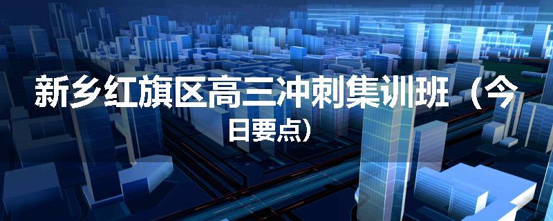 新乡红旗区高三冲刺集训班（今日要点）