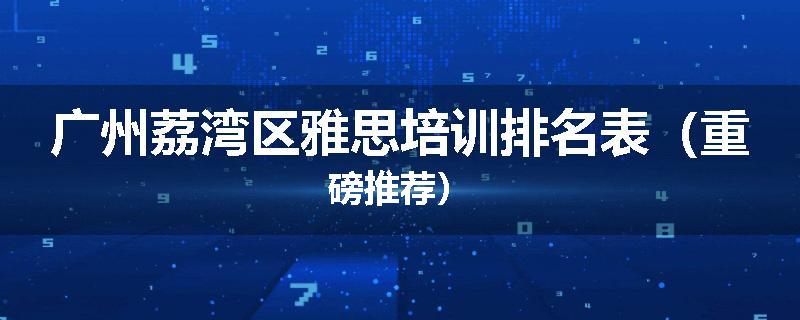 广州荔湾区雅思培训排名表（重磅推荐）