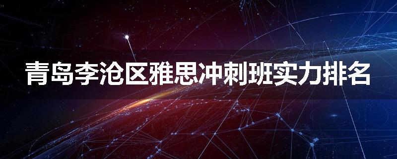 青岛李沧区雅思冲刺班实力排名