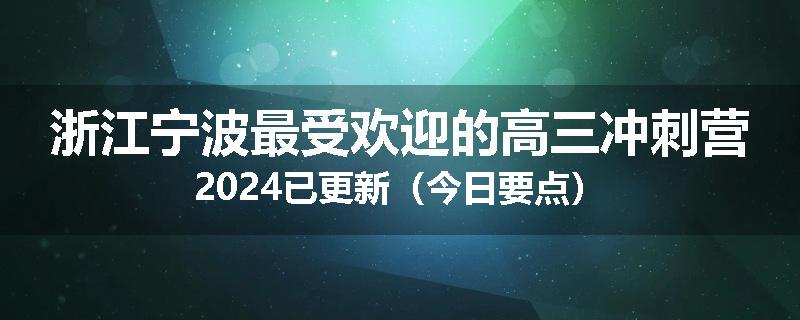 浙江宁波最受欢迎的高三冲刺营2024已更新（今日要点）