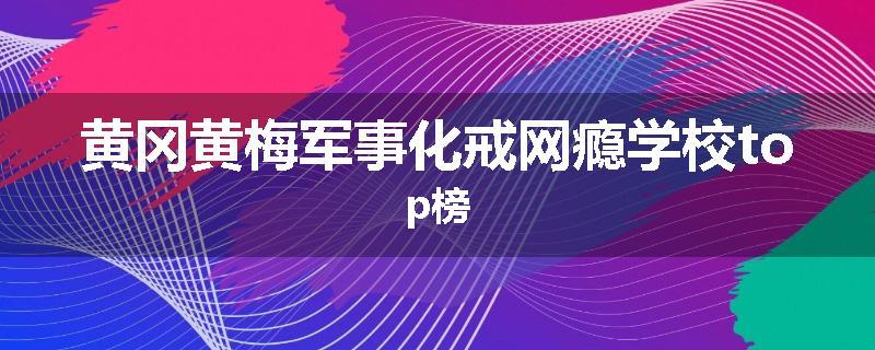 黄冈黄梅军事化戒网瘾学校top榜
