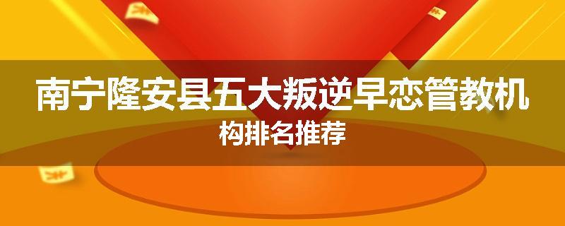 南宁隆安县五大叛逆早恋管教机构排名推荐