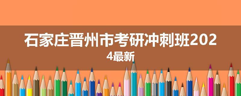 石家庄晋州市考研冲刺班2024最新