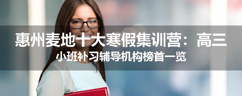 惠州麦地十大寒假集训营：高三小班补习辅导机构榜首一览