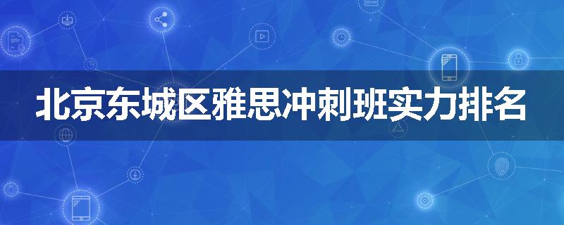 北京东城区雅思冲刺班实力排名