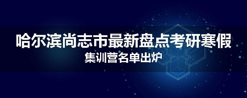 哈尔滨尚志市最新盘点考研寒假集训营名单出炉