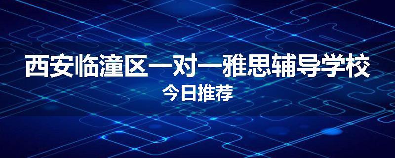 西安临潼区一对一雅思辅导学校今日推荐