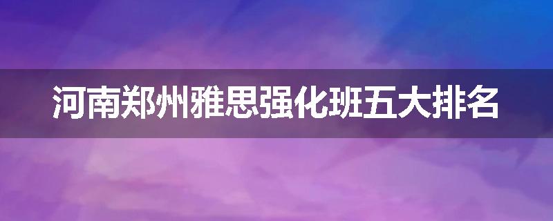 河南郑州雅思强化班五大排名