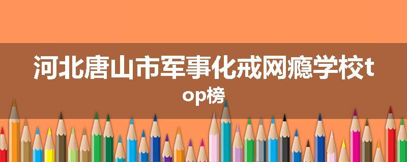 河北唐山市军事化戒网瘾学校top榜