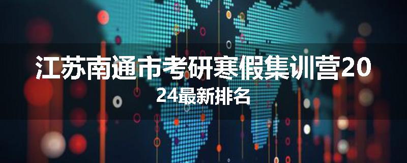 江苏南通市考研寒假集训营2024最新排名