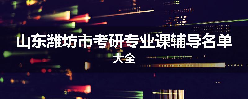 山东潍坊市考研专业课辅导名单大全