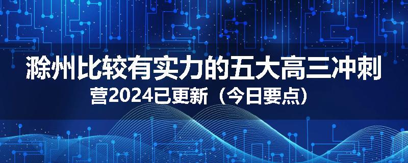滁州比较有实力的五大高三冲刺营2024已更新（今日要点）
