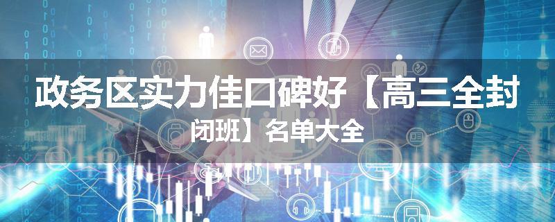 政务区实力佳口碑好【高三全封闭班】名单大全