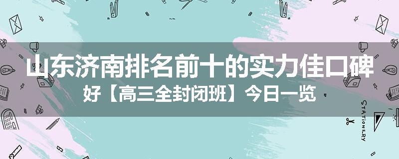 山东济南排名前十的实力佳口碑好【高三全封闭班】今日一览