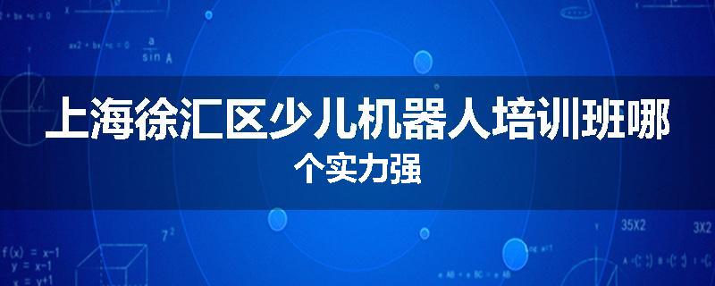 上海徐汇区少儿机器人培训班哪个实力强