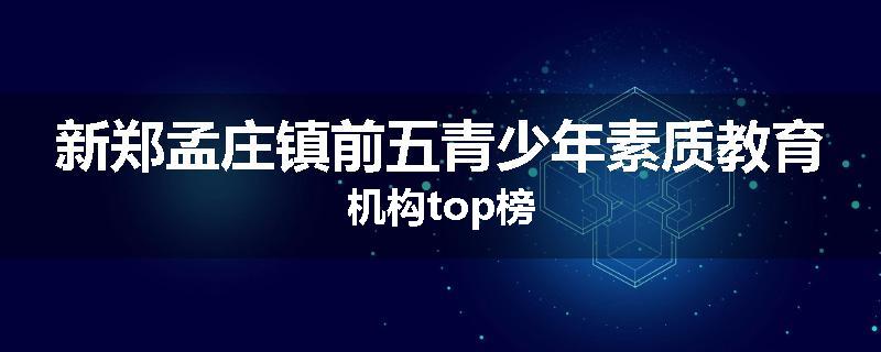 新郑孟庄镇前五青少年素质教育机构top榜