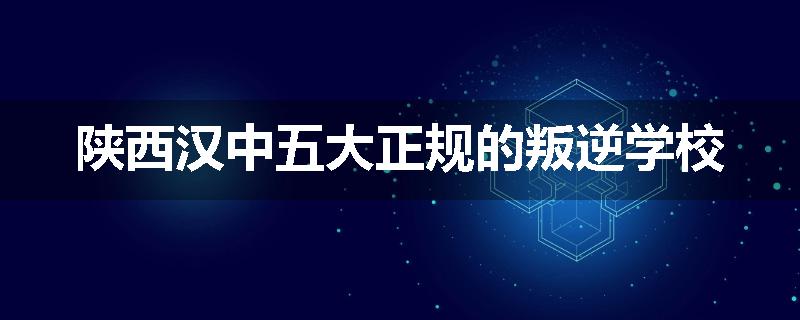 陕西汉中五大正规的叛逆学校