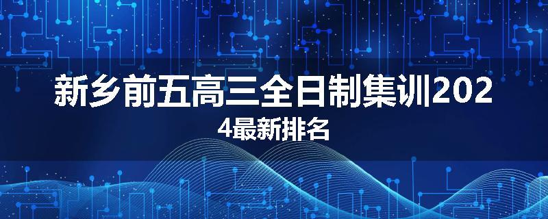 新乡前五高三全日制集训2024最新排名